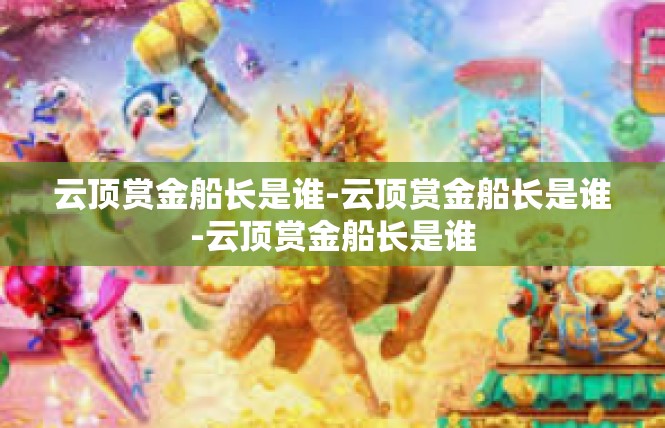 云顶赏金船长是谁-云顶赏金船长是谁-云顶赏金船长是谁