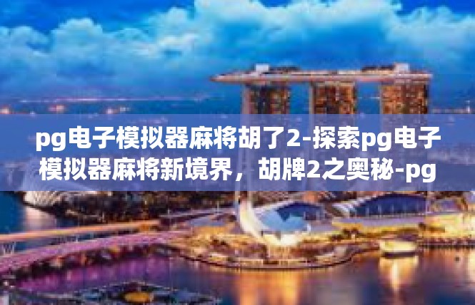 pg电子模拟器麻将胡了2-探索pg电子模拟器麻将新境界，胡牌2之奥秘-pg电子模拟器麻将胡了2