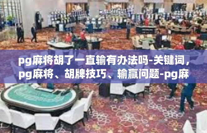 pg麻将胡了一直输有办法吗-关键词，pg麻将、胡牌技巧、输赢问题-pg麻将胡了一直输有办法吗