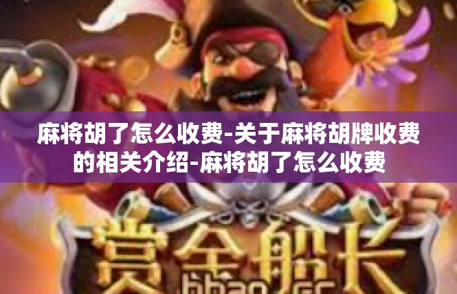 麻将胡了怎么收费-关于麻将胡牌收费的相关介绍-麻将胡了怎么收费