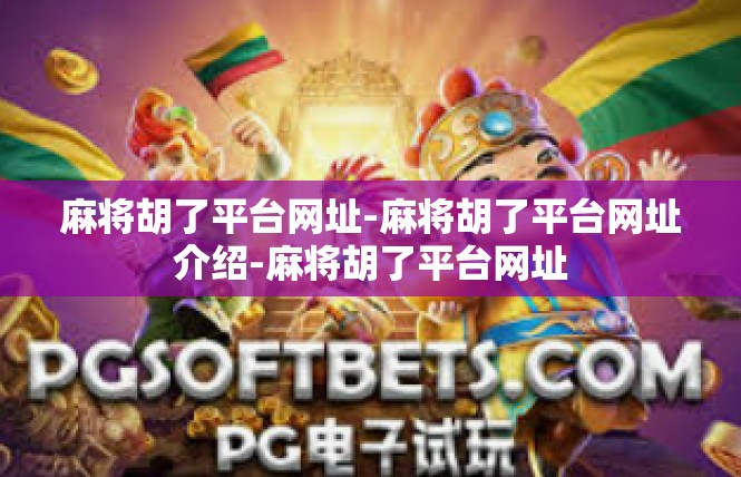 麻将胡了平台网址-麻将胡了平台网址介绍-麻将胡了平台网址