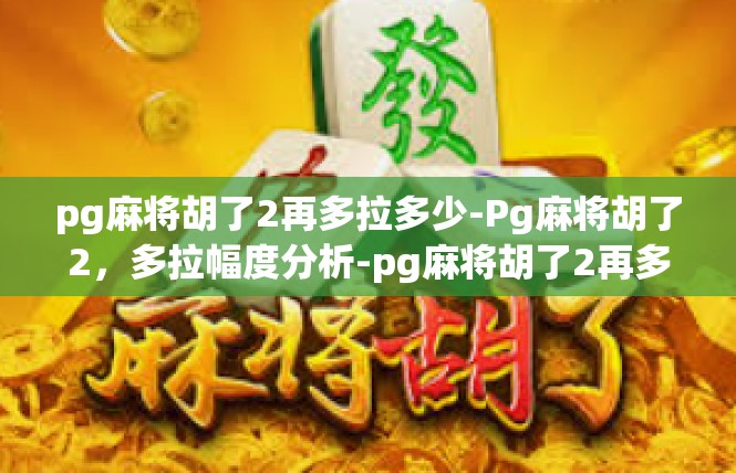 pg麻将胡了2再多拉多少-Pg麻将胡了2，多拉幅度分析-pg麻将胡了2再多拉多少