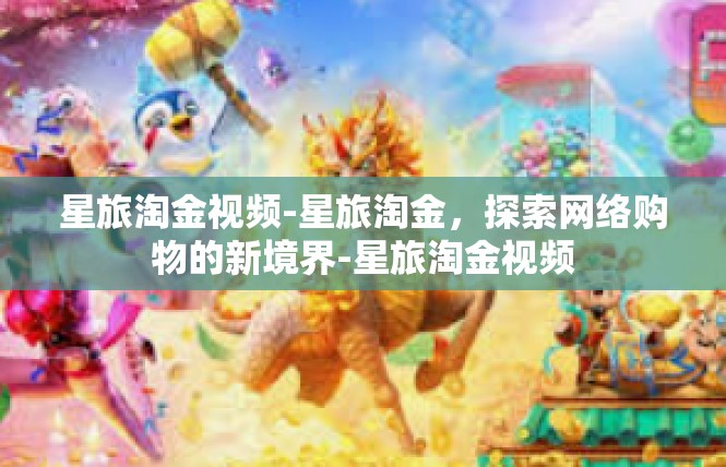 星旅淘金视频-星旅淘金，探索网络购物的新境界-星旅淘金视频