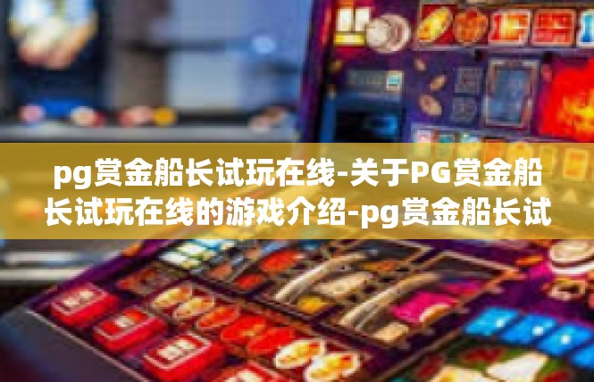 pg赏金船长试玩在线-关于PG赏金船长试玩在线的游戏介绍-pg赏金船长试玩在线