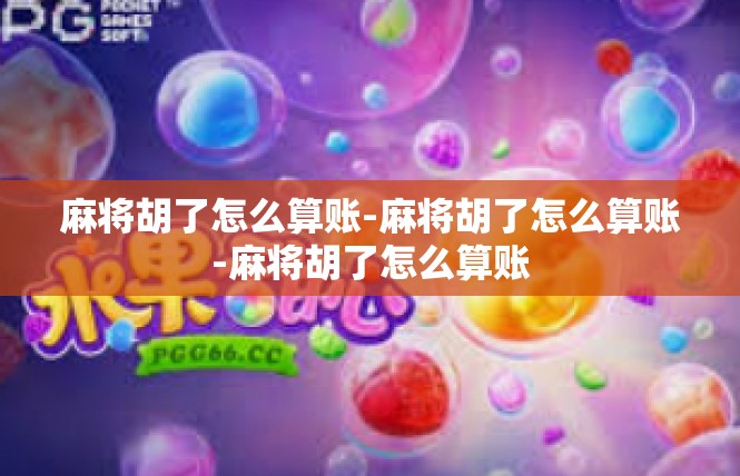麻将胡了怎么算账-麻将胡了怎么算账-麻将胡了怎么算账