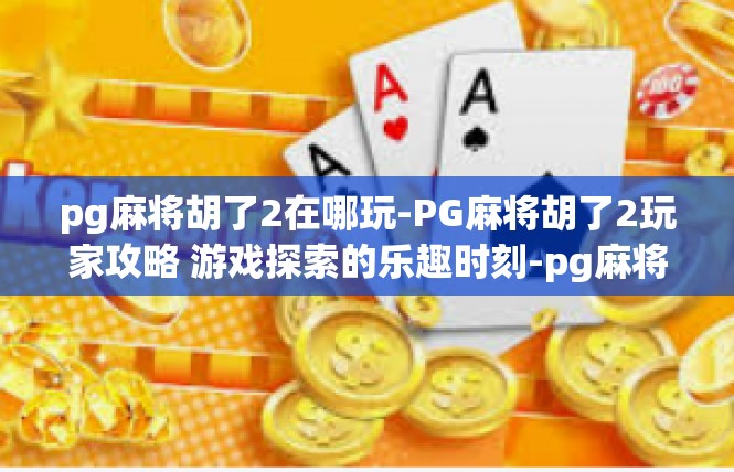 pg麻将胡了2在哪玩-PG麻将胡了2玩家攻略 游戏探索的乐趣时刻-pg麻将胡了2在哪玩