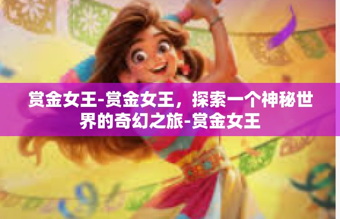 赏金女王-赏金女王，探索一个神秘世界的奇幻之旅-赏金女王