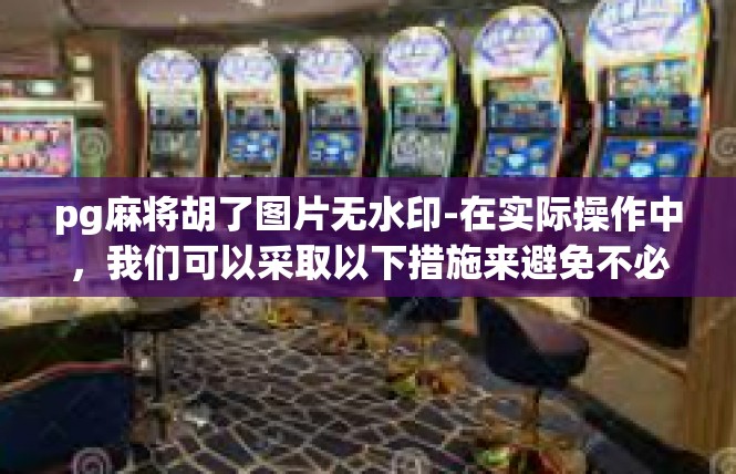 pg麻将胡了图片无水印-在实际操作中，我们可以采取以下措施来避免不必要的浪费和隐私泄露，pg麻将胡了图片无水印