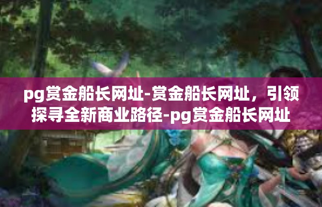 pg赏金船长网址-赏金船长网址，引领探寻全新商业路径-pg赏金船长网址