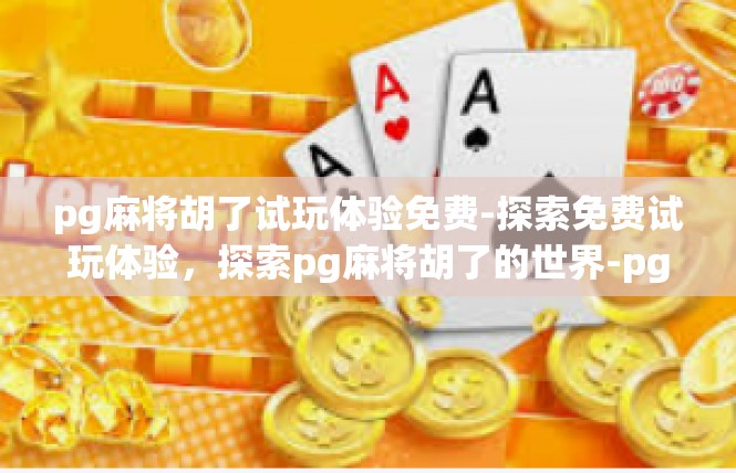 pg麻将胡了试玩体验免费-探索免费试玩体验，探索pg麻将胡了的世界-pg麻将胡了试玩体验免费