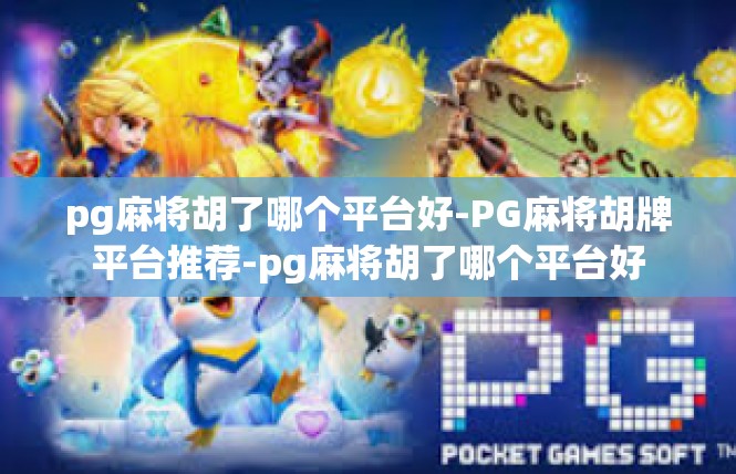pg麻将胡了哪个平台好-PG麻将胡牌平台推荐-pg麻将胡了哪个平台好