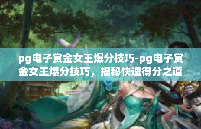 pg电子赏金女王爆分技巧-pg电子赏金女王爆分技巧，揭秘快速得分之道-pg电子赏金女王爆分技巧