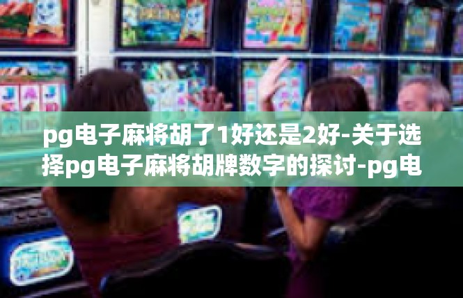 pg电子麻将胡了1好还是2好-关于选择pg电子麻将胡牌数字的探讨-pg电子麻将胡了1好还是2好