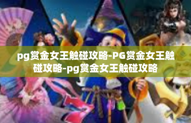 pg赏金女王触碰攻略-PG赏金女王触碰攻略-pg赏金女王触碰攻略