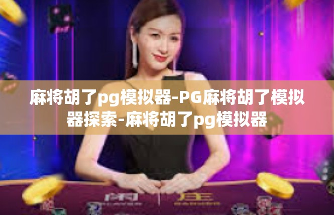 麻将胡了pg模拟器-PG麻将胡了模拟器探索-麻将胡了pg模拟器