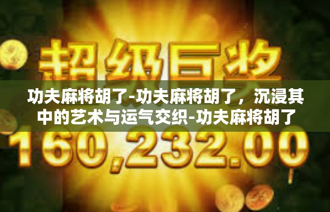 功夫麻将胡了-功夫麻将胡了，沉浸其中的艺术与运气交织-功夫麻将胡了