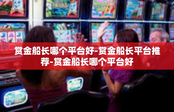 赏金船长哪个平台好-赏金船长平台推荐-赏金船长哪个平台好