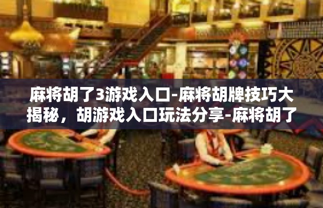 麻将胡了3游戏入口-麻将胡牌技巧大揭秘，胡游戏入口玩法分享-麻将胡了3游戏入口