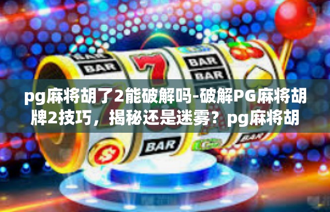 pg麻将胡了2能破解吗-破解PG麻将胡牌2技巧，揭秘还是迷雾？pg麻将胡了2能破解吗