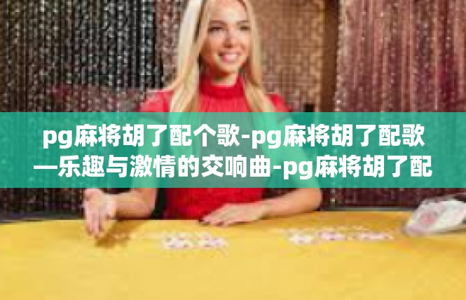 pg麻将胡了配个歌-pg麻将胡了配歌—乐趣与激情的交响曲-pg麻将胡了配个歌