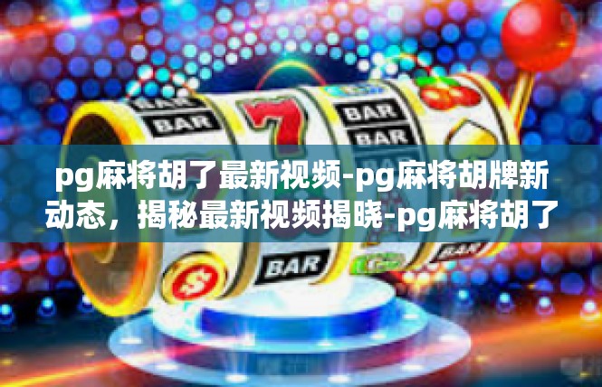 pg麻将胡了最新视频-pg麻将胡牌新动态，揭秘最新视频揭晓-pg麻将胡了最新视频