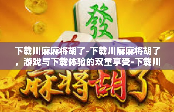 下载川麻麻将胡了-下载川麻麻将胡了，游戏与下载体验的双重享受-下载川麻麻将胡了