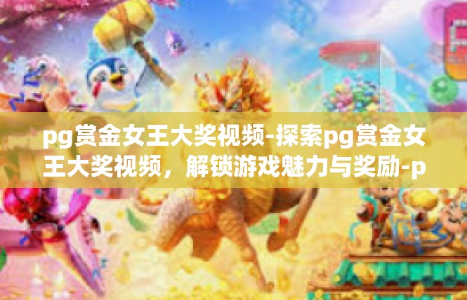 pg赏金女王大奖视频-探索pg赏金女王大奖视频，解锁游戏魅力与奖励-pg赏金女王大奖视频