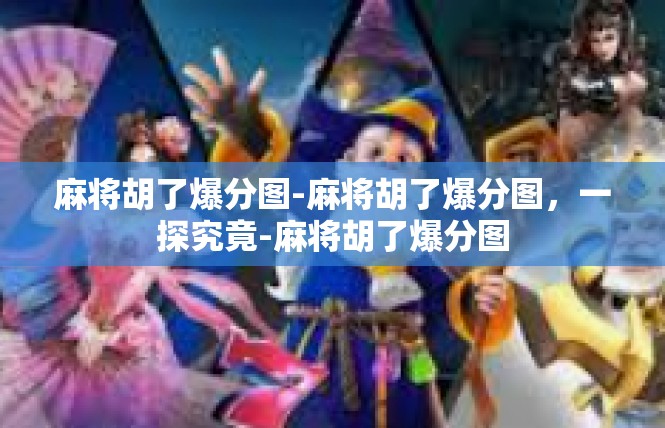 麻将胡了爆分图-麻将胡了爆分图，一探究竟-麻将胡了爆分图