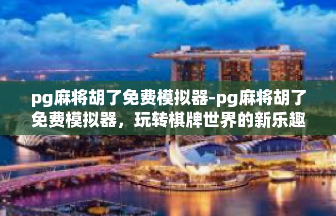 pg麻将胡了免费模拟器-pg麻将胡了免费模拟器，玩转棋牌世界的新乐趣-pg麻将胡了免费模拟器