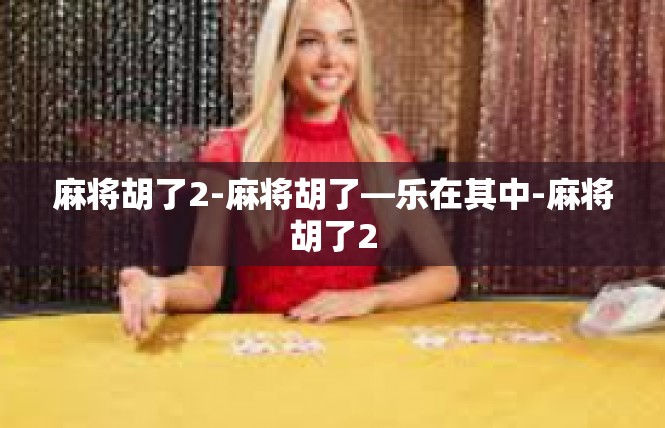 麻将胡了2-麻将胡了—乐在其中-麻将胡了2
