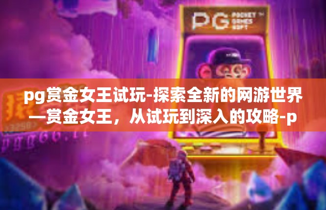 pg赏金女王试玩-探索全新的网游世界—赏金女王，从试玩到深入的攻略-pg赏金女王试玩