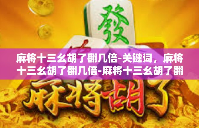 麻将十三幺胡了翻几倍-关键词，麻将十三幺胡了翻几倍-麻将十三幺胡了翻几倍