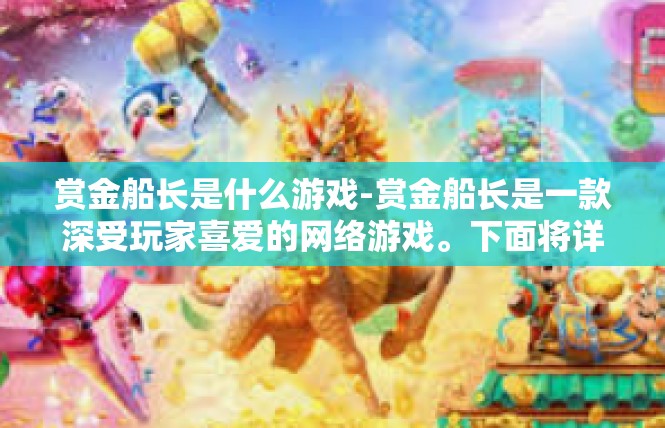 赏金船长是什么游戏-赏金船长是一款深受玩家喜爱的网络游戏。下面将详细介绍赏金船长的背景、特点以及游戏体验。赏金船长是什么游戏