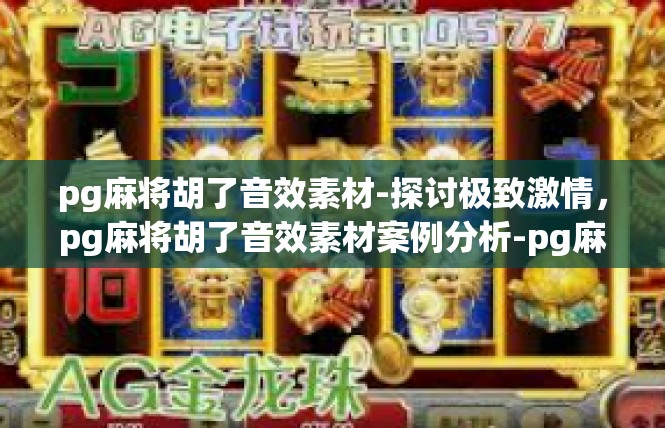 pg麻将胡了音效素材-探讨极致激情，pg麻将胡了音效素材案例分析-pg麻将胡了音效素材
