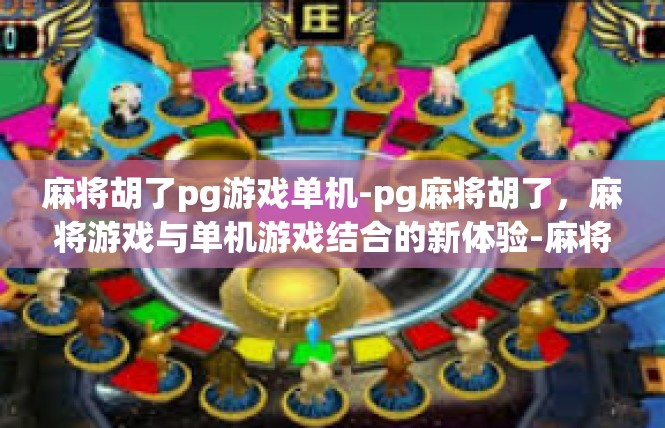 麻将胡了pg游戏单机-pg麻将胡了，麻将游戏与单机游戏结合的新体验-麻将胡了pg游戏单机