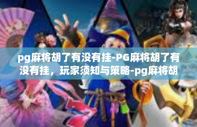 pg麻将胡了有没有挂-PG麻将胡了有没有挂，玩家须知与策略-pg麻将胡了有没有挂