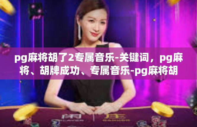 pg麻将胡了2专属音乐-关键词，pg麻将、胡牌成功、专属音乐-pg麻将胡了2专属音乐