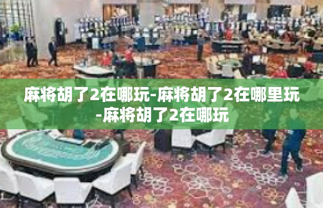麻将胡了2在哪玩-麻将胡了2在哪里玩-麻将胡了2在哪玩