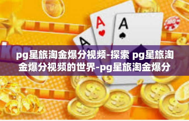pg星旅淘金爆分视频-探索 pg星旅淘金爆分视频的世界-pg星旅淘金爆分视频