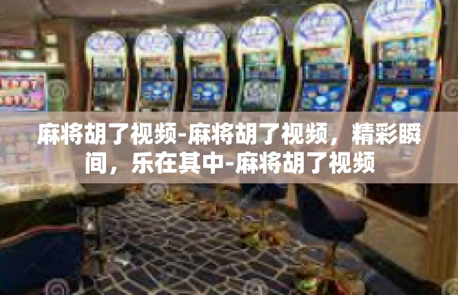 麻将胡了视频-麻将胡了视频，精彩瞬间，乐在其中-麻将胡了视频