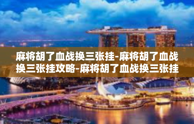 麻将胡了血战换三张挂-麻将胡了血战换三张挂攻略-麻将胡了血战换三张挂