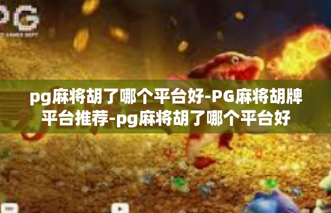 pg麻将胡了哪个平台好-PG麻将胡牌平台推荐-pg麻将胡了哪个平台好