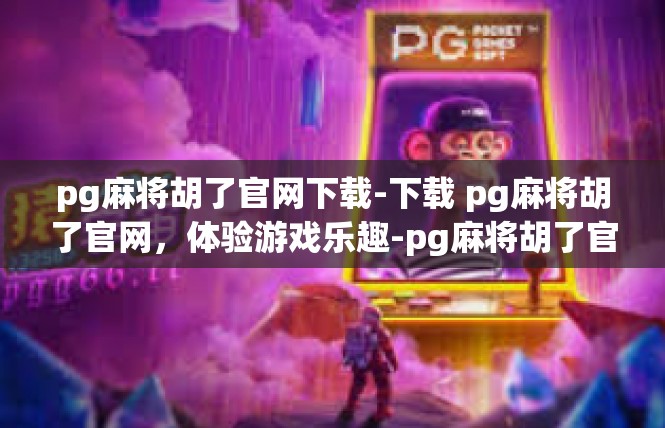 pg麻将胡了官网下载-下载 pg麻将胡了官网，体验游戏乐趣-pg麻将胡了官网下载