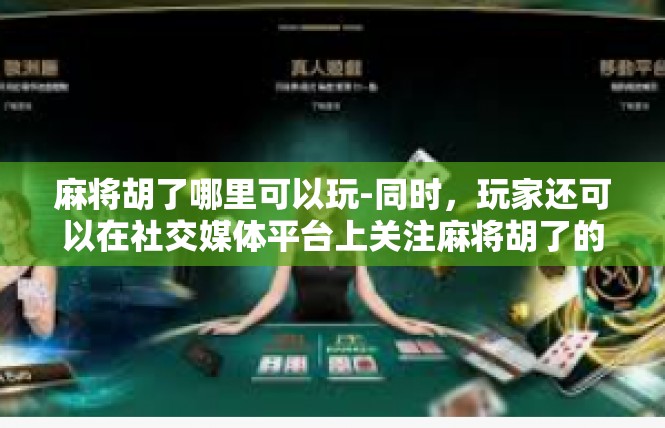 麻将胡了哪里可以玩-同时，玩家还可以在社交媒体平台上关注麻将胡了的社交圈，与其他玩家交流心得、分享经验。这种社交互动的形式可以让玩家们在游戏中更好地交流和合作，增进友谊。麻将胡了哪里可以玩