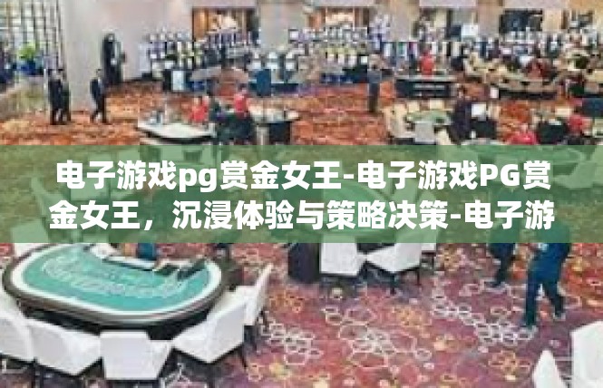 电子游戏pg赏金女王-电子游戏PG赏金女王，沉浸体验与策略决策-电子游戏pg赏金女王
