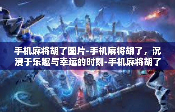 手机麻将胡了图片-手机麻将胡了，沉浸于乐趣与幸运的时刻-手机麻将胡了图片
