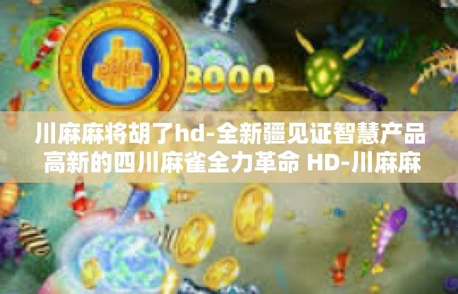 川麻麻将胡了hd-全新疆见证智慧产品 高新的四川麻雀全力革命 HD-川麻麻将胡了hd