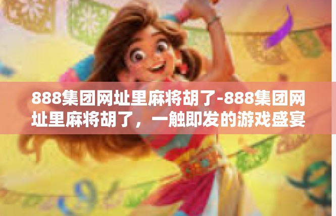 888集团网址里麻将胡了-888集团网址里麻将胡了，一触即发的游戏盛宴-888集团网址里麻将胡了