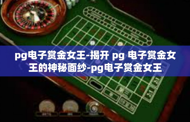 pg电子赏金女王-揭开 pg 电子赏金女王的神秘面纱-pg电子赏金女王