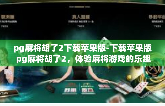 pg麻将胡了2下载苹果版-下载苹果版 pg麻将胡了2，体验麻将游戏的乐趣-pg麻将胡了2下载苹果版